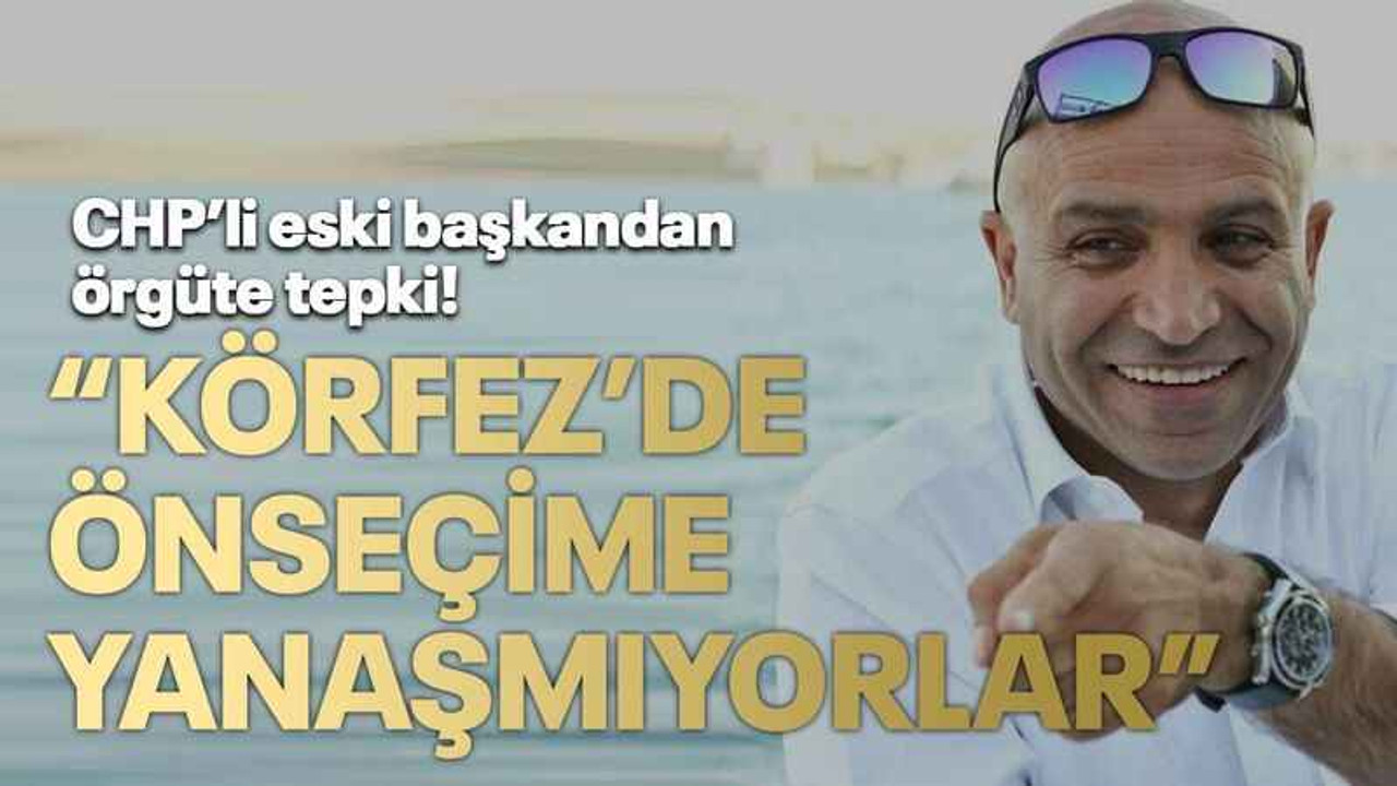 CHP’li eski başkandan örgüte tepki! “Körfez’de önseçime yanaşmıyorlar”